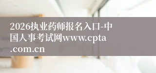 2026执业药师报名入口-中国人事考试网www.cpta.com.cn