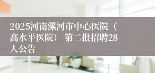 2025河南漯河市中心医院（高水平医院） 第二批招聘28人公告