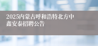 2025内蒙古呼和浩特北方中鑫安泰招聘公告