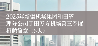 2025年新疆机场集团和田管理分公司于田万方机场第三季度招聘简章（5人）