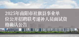 2025年南阳市社旗县事业单位公开招聘联考递补人员面试资格确认公告