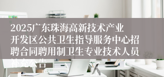 2025广东珠海高新技术产业开发区公共卫生指导服务中心招聘合同聘用制卫生专业技术人员补充公告