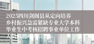 2025四川剑阁县从定向培养乡村振兴急需紧缺专业大学本科毕业生中考核招聘事业单位工作人员拟聘用人员公示