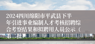 2024四川绵阳市平武县下半年引进事业编制人才考核招聘综合考察结果和拟聘用人员公示（第二批）