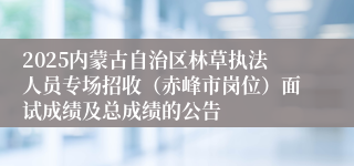 2025内蒙古自治区林草执法人员专场招收（赤峰市岗位）面试成绩及总成绩的公告