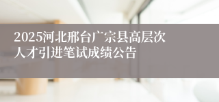 2025河北邢台广宗县高层次人才引进笔试成绩公告