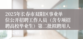 2025年长春市双阳区事业单位公开招聘工作人员（含专项招聘高校毕业生）第二批拟聘用人员公示