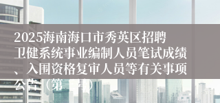 2025海南海口市秀英区招聘卫健系统事业编制人员笔试成绩、入围资格复审人员等有关事项公告（第三号）