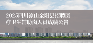 2025四川凉山金阳县招聘医疗卫生辅助岗人员成绩公告
