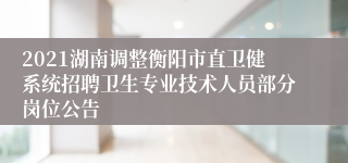 2021湖南调整衡阳市直卫健系统招聘卫生专业技术人员部分岗位公告