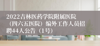 2022吉林医药学院附属医院（四六五医院）编外工作人员招聘44人公告（1号）