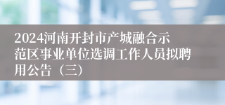 2024河南开封市产城融合示范区事业单位选调工作人员拟聘用公告（三）