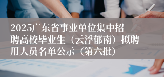 2025广东省事业单位集中招聘高校毕业生（云浮郁南）拟聘用人员名单公示（第六批）