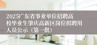 2025广东省事业单位招聘高校毕业生肇庆高新区岗位拟聘用人员公示（第一批）
