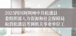 2025四川阿坝州中共松潘县委组织部人力资源和社会保障局取消松潘县考调机关事业单位工作人员部分职（岗）位公告  