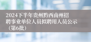 2024下半年贵州黔西南州招聘事业单位人员拟聘用人员公示（第6批）