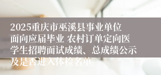 2025重庆市巫溪县事业单位面向应届毕业 农村订单定向医学生招聘面试成绩、总成绩公示及是否进入体检名单