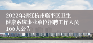 2022年浙江杭州临平区卫生健康系统事业单位招聘工作人员166人公告