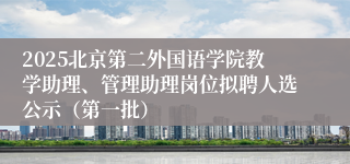 2025北京第二外国语学院教学助理、管理助理岗位拟聘人选公示（第一批）