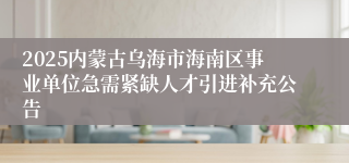 2025内蒙古乌海市海南区事业单位急需紧缺人才引进补充公告
