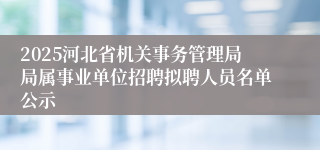 2025河北省机关事务管理局局属事业单位招聘拟聘人员名单公示