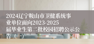 2024辽宁鞍山市卫健系统事业单位面向2023-2025届毕业生第二批校园招聘公示公告（一）