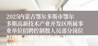 2025内蒙古鄂尔多斯市鄂尔多斯高新技术产业开发区所属事业单位招聘控制数人员部分岗位拟聘用人员名单（2025届应届毕业生）公示公告