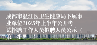 成都市温江区卫生健康局下属事业单位2025年上半年公开考试招聘工作人员拟聘人员公示（第一批）