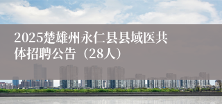 2025楚雄州永仁县县域医共体招聘公告（28人）