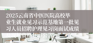 2025云南省中医医院高校毕业生就业见习示范基地第一批见习人员招聘护理见习岗面试成绩及现场资格复审公告