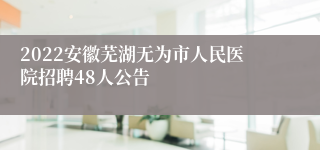 2022安徽芜湖无为市人民医院招聘48人公告