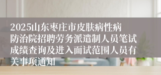 2025山东枣庄市皮肤病性病防治院招聘劳务派遣制人员笔试成绩查询及进入面试范围人员有关事项通知