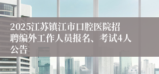 2025江苏镇江市口腔医院招聘编外工作人员报名、考试4人公告