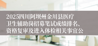 2025四川阿坝州金川县医疗卫生辅助岗招募笔试成绩排名、资格复审及进入体检相关事宜公告