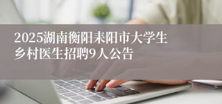 2025湖南衡阳耒阳市大学生乡村医生招聘9人公告