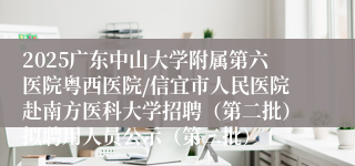 2025广东中山大学附属第六医院粤西医院/信宜市人民医院赴南方医科大学招聘（第二批）拟聘用人员公示（第二批）