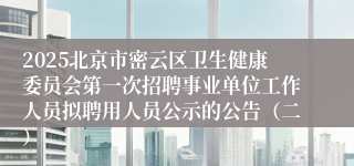 2025北京市密云区卫生健康委员会第一次招聘事业单位工作人员拟聘用人员公示的公告（二）