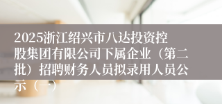 2025浙江绍兴市八达投资控股集团有限公司下属企业（第二批）招聘财务人员拟录用人员公示（一）
