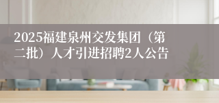 2025福建泉州交发集团（第二批）人才引进招聘2人公告