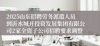 2025山东招聘劳务派遣人员到沂水城开投资发展集团有限公司2家全资子公司招聘要求调整及报名时间延长补充公告
