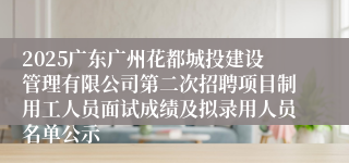 2025广东广州花都城投建设管理有限公司第二次招聘项目制用工人员面试成绩及拟录用人员名单公示