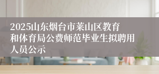 2025山东烟台市莱山区教育和体育局公费师范毕业生拟聘用人员公示