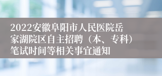 2022安徽阜阳市人民医院岳家湖院区自主招聘（本、专科）笔试时间等相关事宜通知