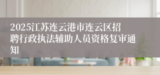 2025江苏连云港市连云区招聘行政执法辅助人员资格复审通知