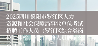 2025四川德阳市罗江区人力资源和社会保障局事业单位考试招聘工作人员（罗江区综合类岗位）体检、考察合格人员聘前公示（二）