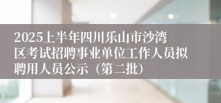 2025上半年四川乐山市沙湾区考试招聘事业单位工作人员拟聘用人员公示（第二批）