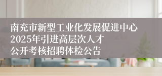 南充市新型工业化发展促进中心2025年引进高层次人才  公开考核招聘体检公告