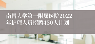 南昌大学第一附属医院2022年护理人员招聘450人计划