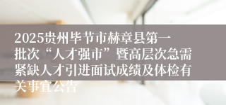 2025贵州毕节市赫章县第一批次“人才强市”暨高层次急需紧缺人才引进面试成绩及体检有关事宜公告