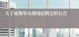 关于延期举办现场招聘会的公告